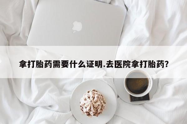 米非司酮片打胎药网店拿打胎药需要什么证明.去医院拿打胎药？