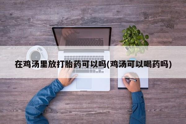 米非司酮片打胎药网店在鸡汤里放打胎药可以吗(鸡汤可以喝药吗)