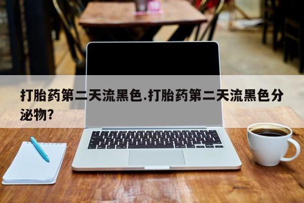 米非司酮片打胎药网店打胎药第二天流黑色.打胎药第二天流黑色分泌物？