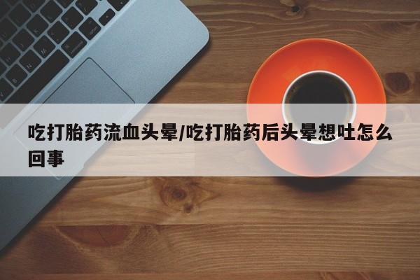米非司酮片打胎药网店吃打胎药流血头晕/吃打胎药后头晕想吐怎么回事