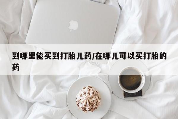 米非司酮片打胎药网店到哪里能买到打胎儿药/在哪儿可以买打胎的药