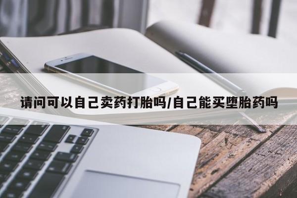 米非司酮片打胎药网店请问可以自己卖药打胎吗/自己能买堕胎药吗
