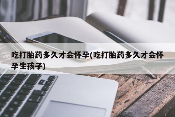 米非司酮片打胎药网店吃打胎药多久才会怀孕(吃打胎药多久才会怀孕生孩子)