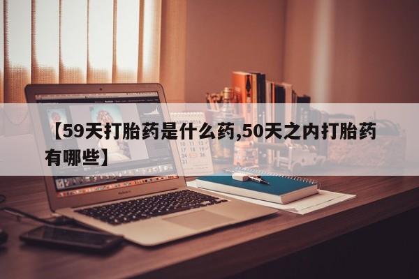 米非司酮片打胎药网店【59天打胎药是什么药,50天之内打胎药有哪些】