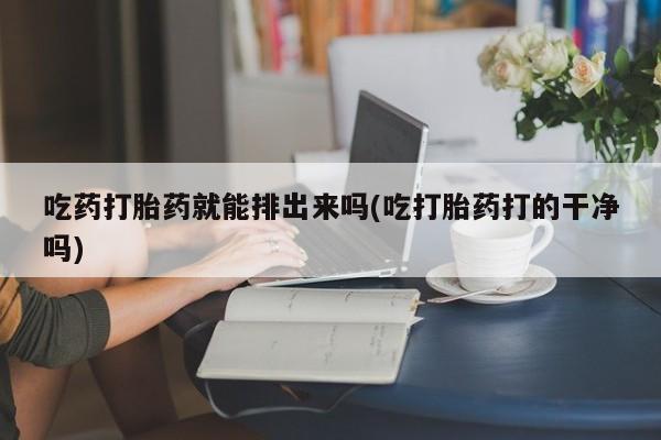 米非司酮片打胎药网店吃药打胎药就能排出来吗(吃打胎药打的干净吗)