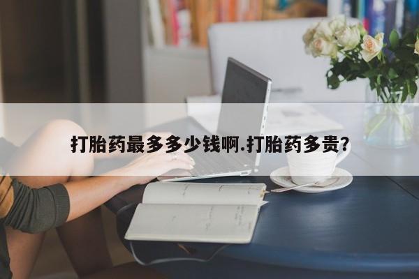 米非司酮片打胎药网店打胎药最多多少钱啊.打胎药多贵？