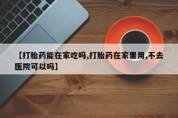 米非司酮片打胎药网店【打胎药能在家吃吗,打胎药在家里用,不去医院可以吗】