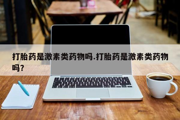 米非司酮片打胎药网店打胎药是激素类药物吗.打胎药是激素类药物吗？