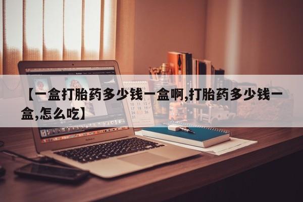 米非司酮片打胎药网店【一盒打胎药多少钱一盒啊,打胎药多少钱一盒,怎么吃】