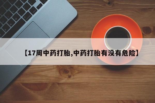 米非司酮片打胎药网店【17周中药打胎,中药打胎有没有危险】