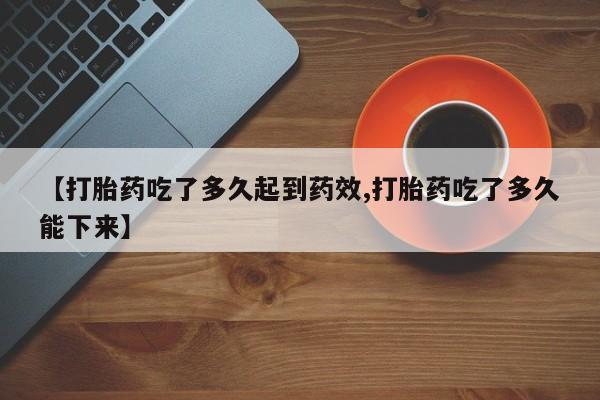 米非司酮片打胎药网店【打胎药吃了多久起到药效,打胎药吃了多久能下来】