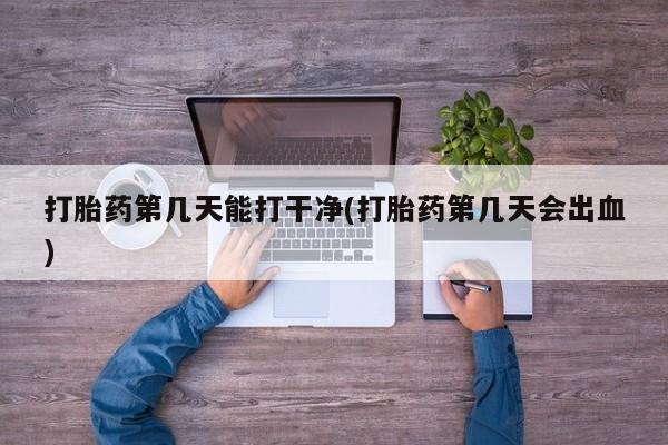 米非司酮片打胎药网店打胎药第几天能打干净(打胎药第几天会出血)