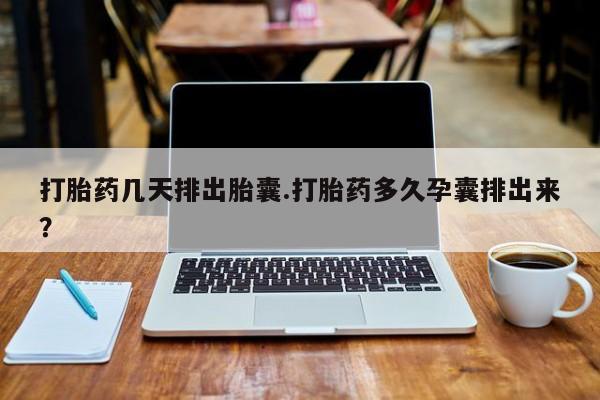 米非司酮片打胎药网店打胎药几天排出胎囊.打胎药多久孕囊排出来？
