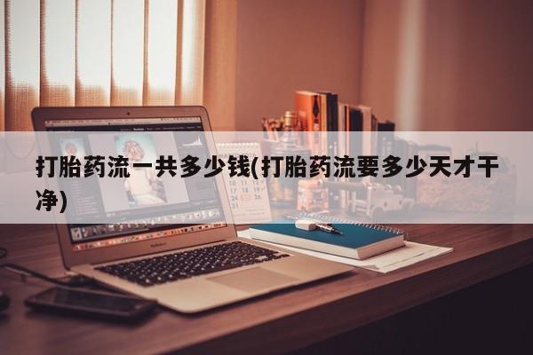 米非司酮片打胎药网店打胎药流一共多少钱(打胎药流要多少天才干净)