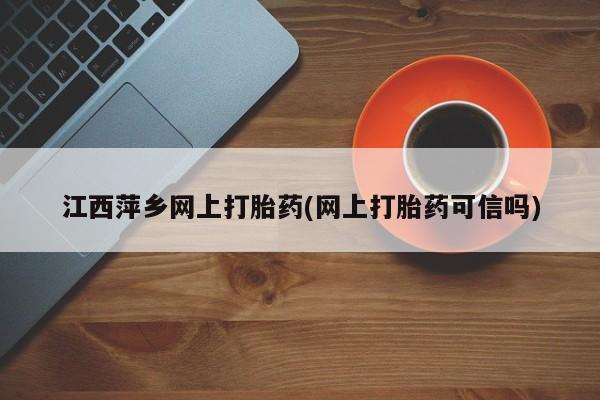 米非司酮片打胎药网店江西萍乡网上打胎药(网上打胎药可信吗)