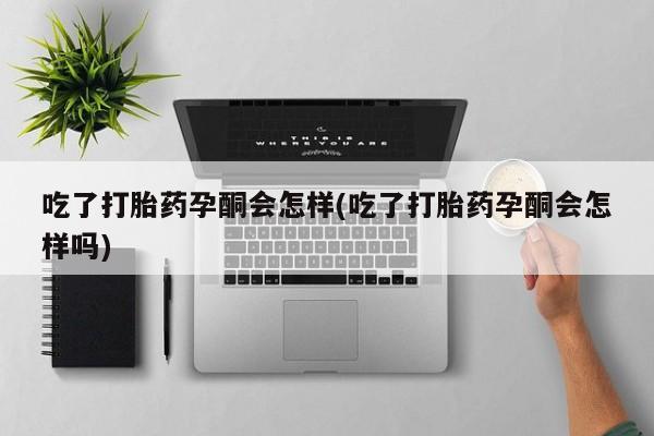 米非司酮片打胎药网店吃了打胎药孕酮会怎样(吃了打胎药孕酮会怎样吗)
