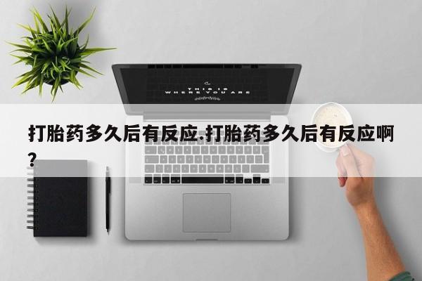 米非司酮片打胎药网店打胎药多久后有反应.打胎药多久后有反应啊？
