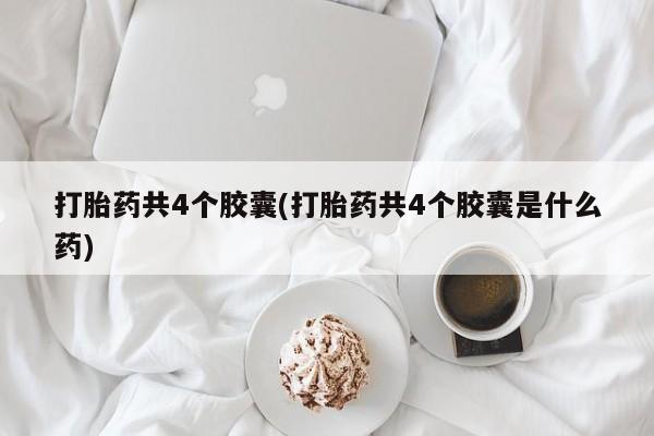 米非司酮片打胎药网店打胎药共4个胶囊(打胎药共4个胶囊是什么药)