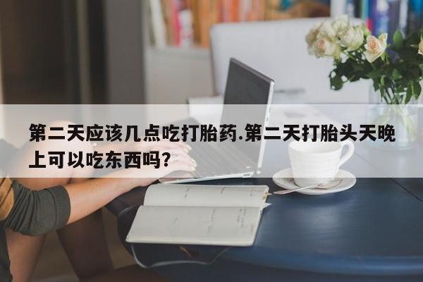 米非司酮片打胎药网店第二天应该几点吃打胎药.第二天打胎头天晚上可以吃东西吗？