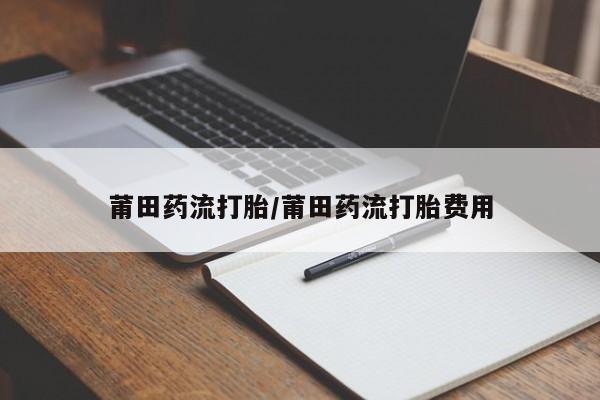 米非司酮片打胎药网店莆田药流打胎/莆田药流打胎费用