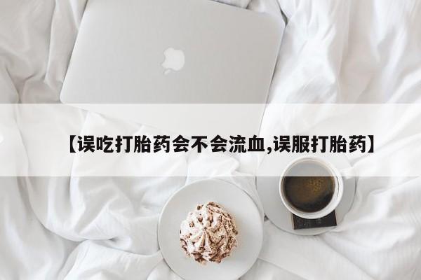 米非司酮片打胎药网店【误吃打胎药会不会流血,误服打胎药】