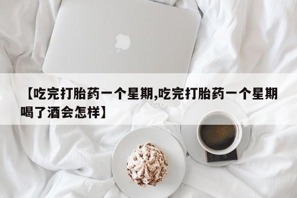 米非司酮片打胎药网店【吃完打胎药一个星期,吃完打胎药一个星期喝了酒会怎样】