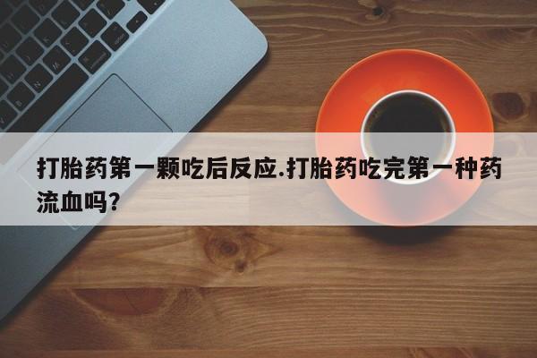 米非司酮片打胎药网店打胎药第一颗吃后反应.打胎药吃完第一种药流血吗？