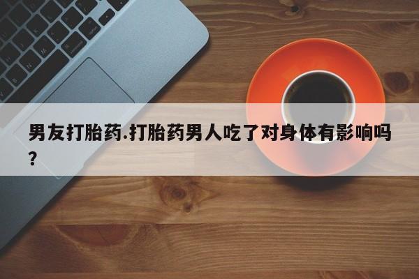 米非司酮片打胎药网店男友打胎药.打胎药男人吃了对身体有影响吗？