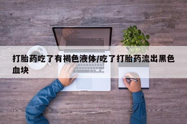 米非司酮片打胎药网店打胎药吃了有褐色液体/吃了打胎药流出黑色血块