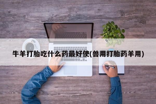 米非司酮片打胎药网店牛羊打胎吃什么药最好使(兽用打胎药羊用)