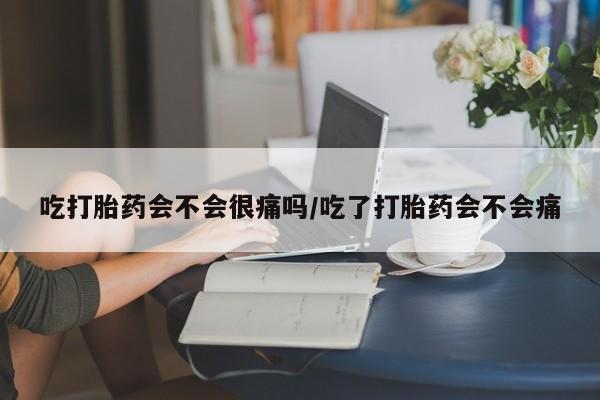 米非司酮片打胎药网店吃打胎药会不会很痛吗/吃了打胎药会不会痛