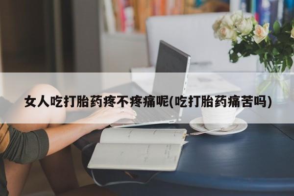 米非司酮片打胎药网店女人吃打胎药疼不疼痛呢(吃打胎药痛苦吗)