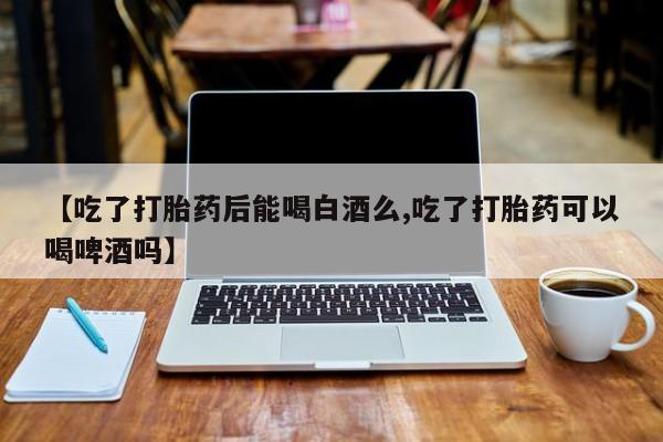 米非司酮片打胎药网店【吃了打胎药后能喝白酒么,吃了打胎药可以喝啤酒吗】