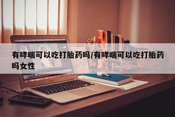 米非司酮片打胎药网店有哮喘可以吃打胎药吗/有哮喘可以吃打胎药吗女性