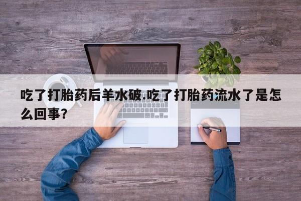 米非司酮片打胎药网店吃了打胎药后羊水破.吃了打胎药流水了是怎么回事？