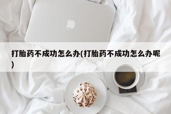 米非司酮片打胎药网店打胎药不成功怎么办(打胎药不成功怎么办呢)