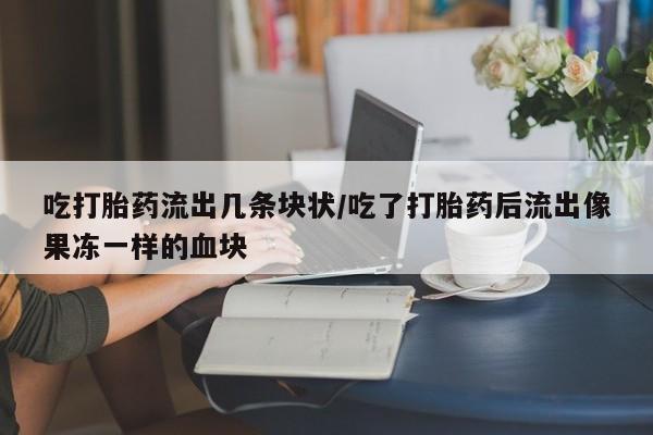 米非司酮片打胎药网店吃打胎药流出几条块状/吃了打胎药后流出像果冻一样的血块