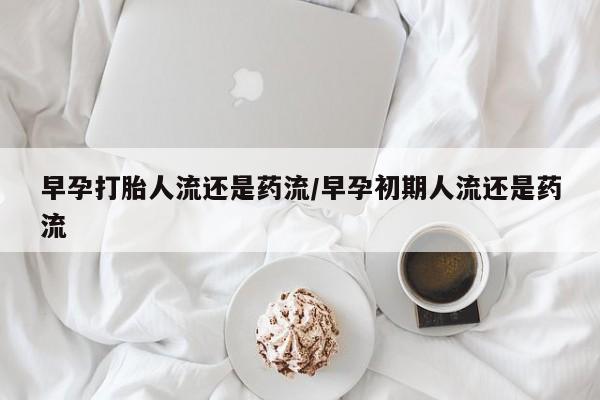 米非司酮片打胎药网店早孕打胎人流还是药流/早孕初期人流还是药流