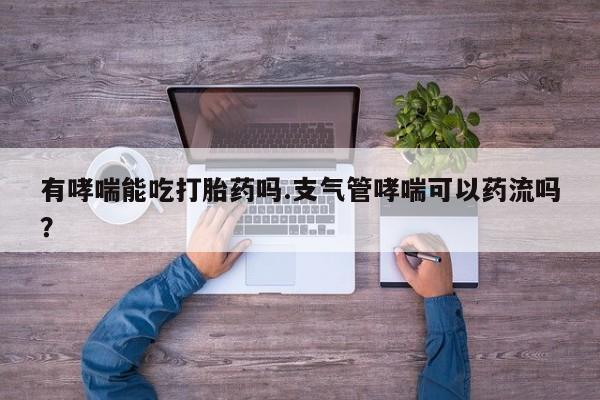 米非司酮片打胎药网店有哮喘能吃打胎药吗.支气管哮喘可以药流吗？