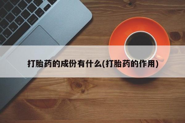 米非司酮片打胎药网店打胎药的成份有什么(打胎药的作用)
