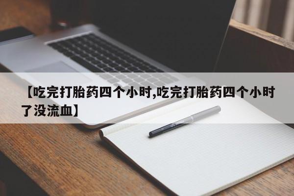 米非司酮片打胎药网店【吃完打胎药四个小时,吃完打胎药四个小时了没流血】