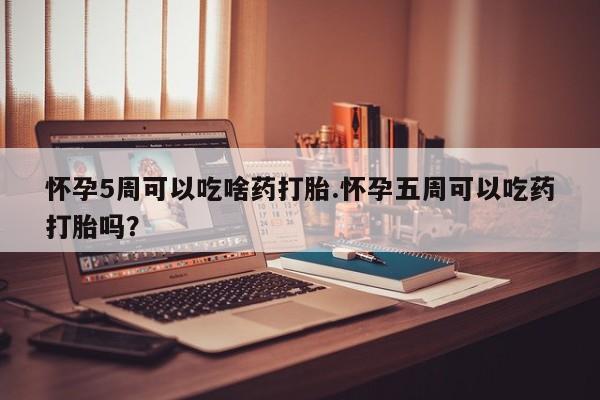 米非司酮片打胎药网店怀孕5周可以吃啥药打胎.怀孕五周可以吃药打胎吗？