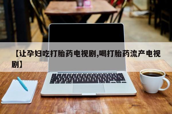 米非司酮片打胎药网店【让孕妇吃打胎药电视剧,喝打胎药流产电视剧】