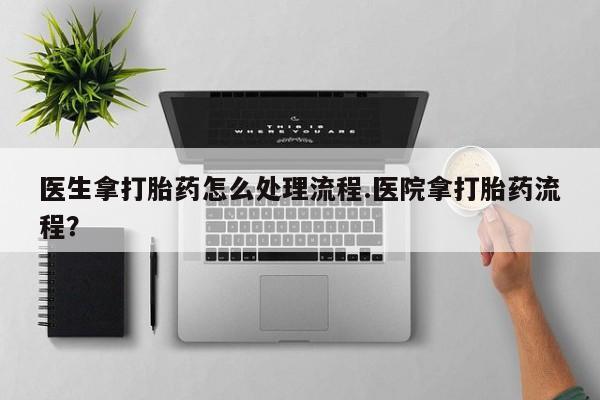 米非司酮片打胎药网店医生拿打胎药怎么处理流程.医院拿打胎药流程？