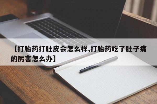 米非司酮片打胎药网店【打胎药打肚皮会怎么样,打胎药吃了肚子痛的厉害怎么办】