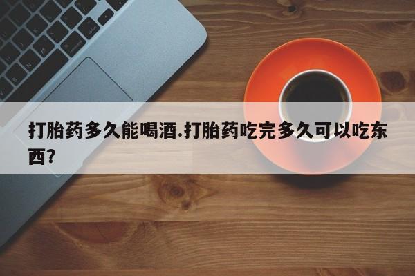 米非司酮片打胎药网店打胎药多久能喝酒.打胎药吃完多久可以吃东西？