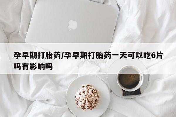 米非司酮片打胎药网店孕早期打胎药/孕早期打胎药一天可以吃6片吗有影响吗