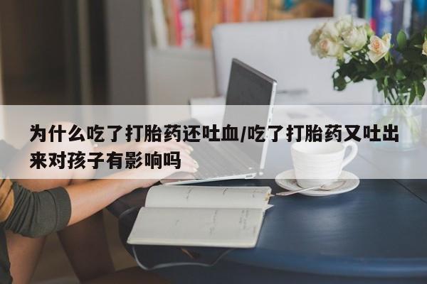 米非司酮片打胎药网店为什么吃了打胎药还吐血/吃了打胎药又吐出来对孩子有影响吗