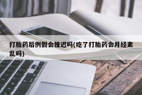 米非司酮片打胎药网店打胎药后例假会推迟吗(吃了打胎药会月经紊乱吗)